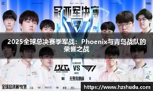2025全球总决赛季军战：Phoenix与青岛战队的荣誉之战