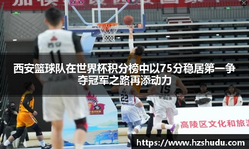 西安篮球队在世界杯积分榜中以75分稳居第一争夺冠军之路再添动力